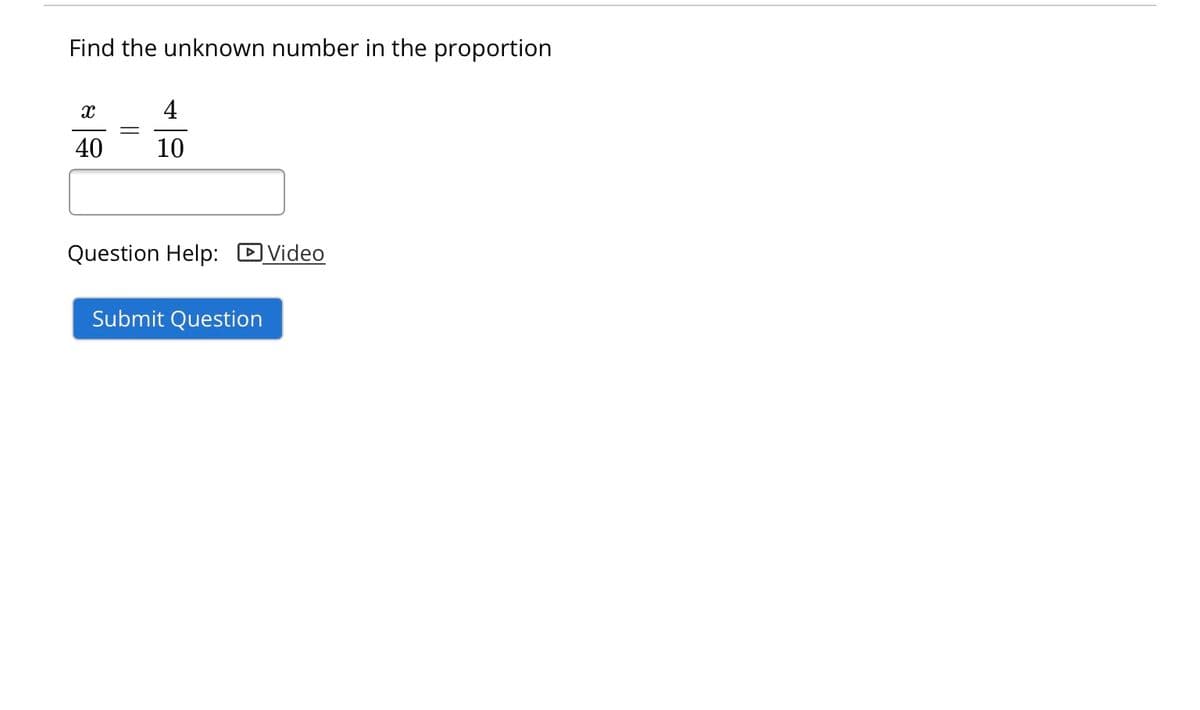 Find the unknown number in the proportion
X
40
4
10
Question Help: Video
Submit Question