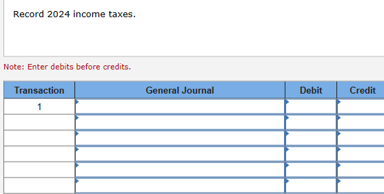 Record 2024 income taxes.
Note: Enter debits before credits.
Transaction
1
General Journal
Debit
Credit