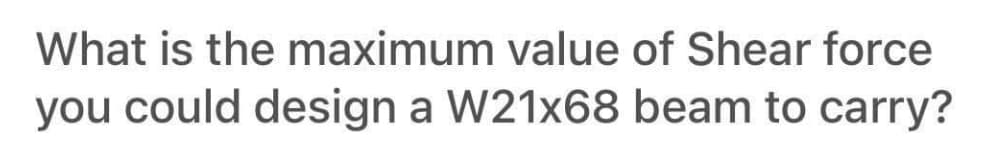 What is the maximum value of Shear force
you could design a W21x68 beam to carry?
