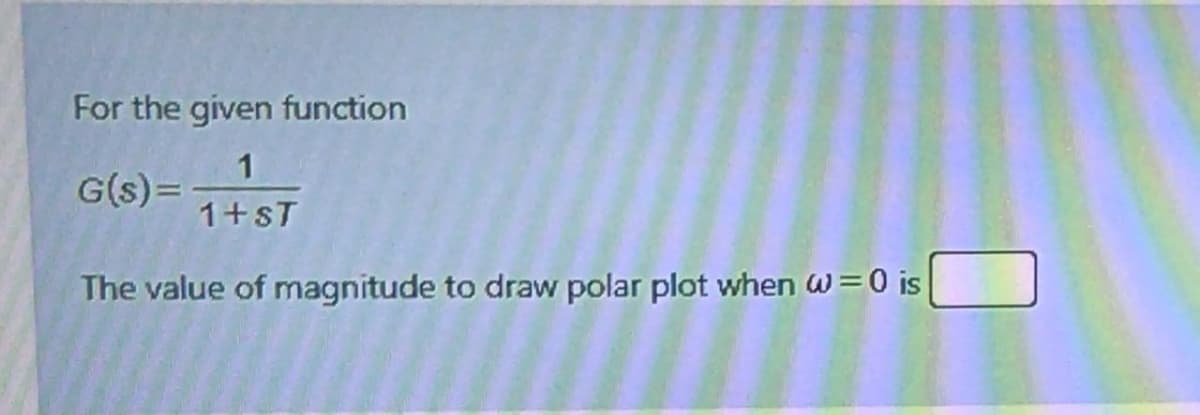 For the given function
1
G(s)=
1+sT
The value of magnitude to draw polar plot when W=0 is
