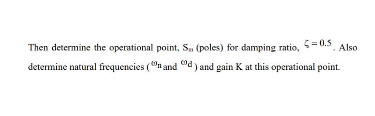 Then determine the operational point, Sm (poles) for damping ratio, 5= 0.5. Also
determine natural frequencies (On and ®d) and gain K at this operational point.
