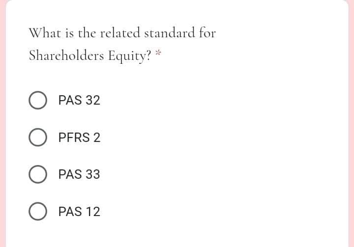 What is the related standard for
Shareholders Equity? *
O PAS 32
O PFRS 2
PAS 33
O PAS 12
