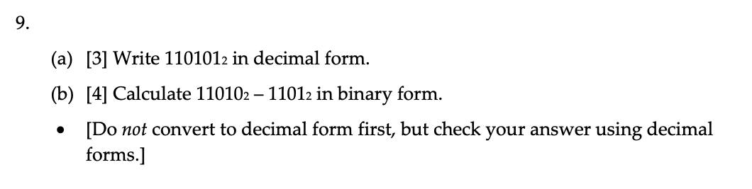 9.
(a) [3] Write 1101012 in decimal form.
(b) [4] Calculate 110102 – 11012 in binary form.
[Do not convert to decimal form first, but check your answer using decimal
forms.]
