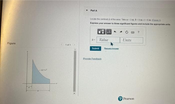 Figure
-e
1 of 1 >
Y
Part A
Locate the centroid of the area Take a 3 m. b-9 m, e-6m (Figure 1)
Express your answer to three significant figures and include the appropriate units.
Value
Submit
Provide Feedback
4 →
Request Answer
Units
P Pearson
?