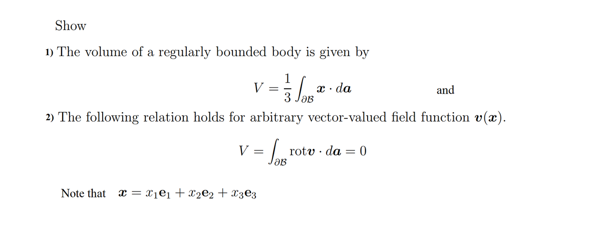 Show
1) The volume of a regularly bounded body is given by
1
= 3√ √/08 ²0
S
ab
2) The following relation holds for arbitrary vector-valued field function v(x)
V = JOB
V
Note that x = X1²1 + X2E2 + X3€3
x.da
rotv. da
=
0
and