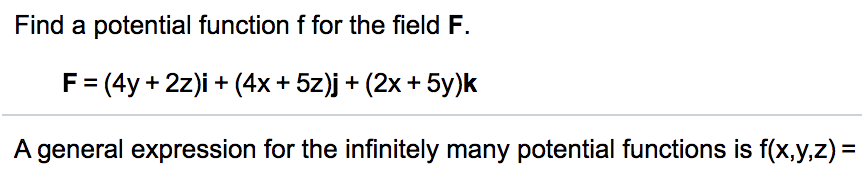 Find a potential function f for the field F.
F = (4y + 2z)i + (4x+ 5z)j + (2x + 5y)k
A general expression for the infinitely many potential functions is f(x,y,z) =

