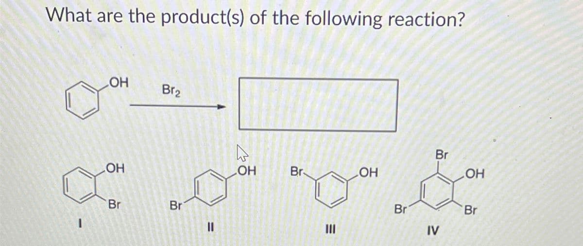 What are the product(s) of the following reaction?
LOH
Br₂
OH
Br
Br
။
=
Br
OH
Br
LOH
OH
Br
Br
=
III
IV