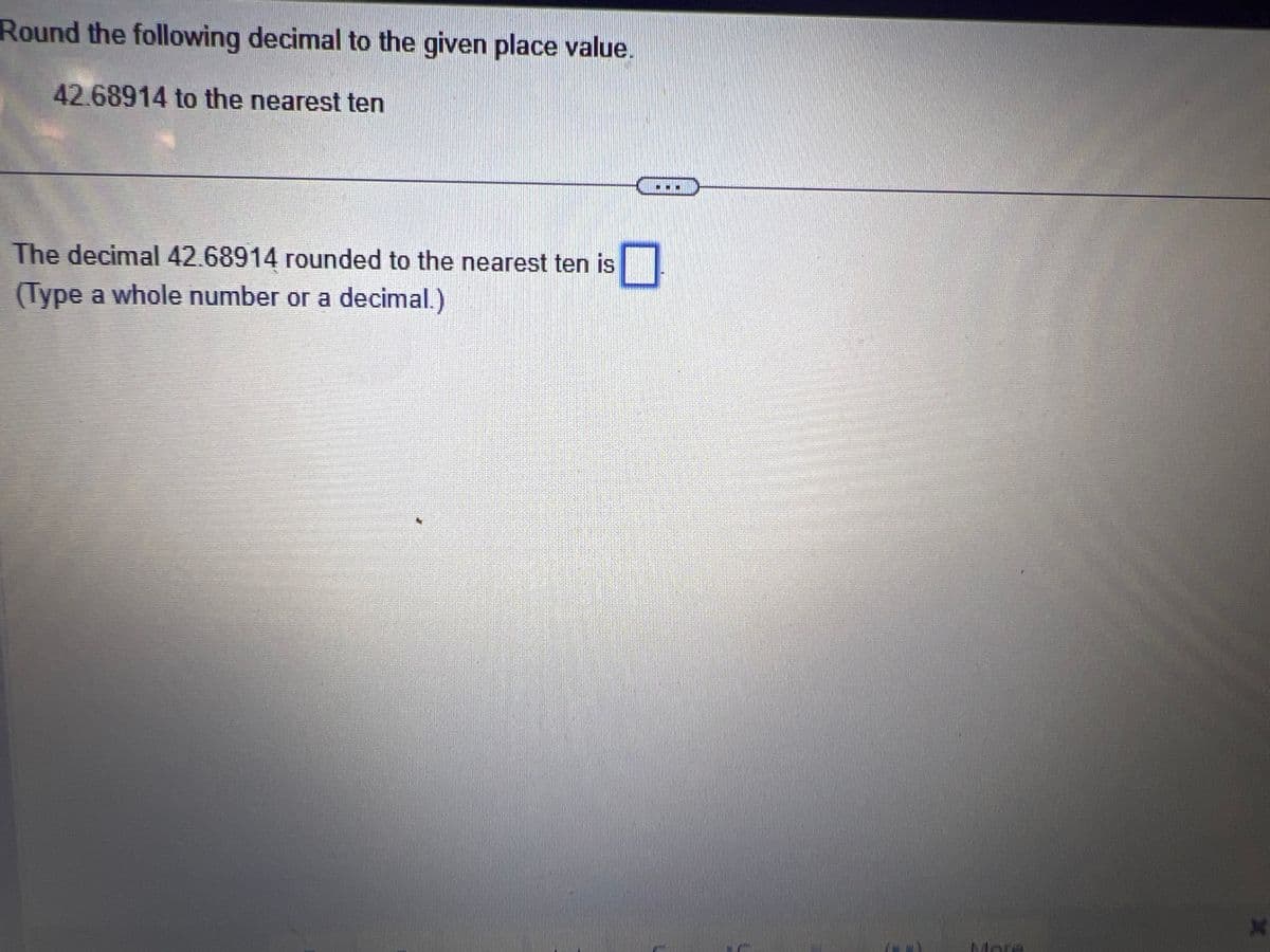 Round the following decimal to the given place value.
42.68914 to the nearest ten
The decimal 42.68914 rounded to the nearest ten is
(Type a whole number or a decimal.)
More
X