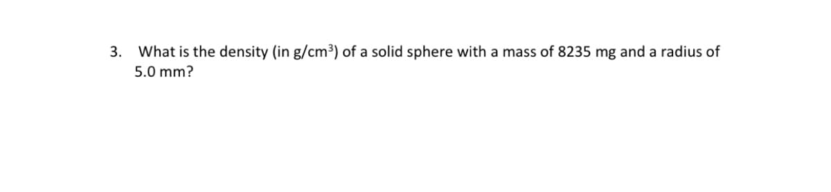 3. What is the density (in g/cm³) of a solid sphere with a mass of 8235 mg and a radius of
5.0 mm?
