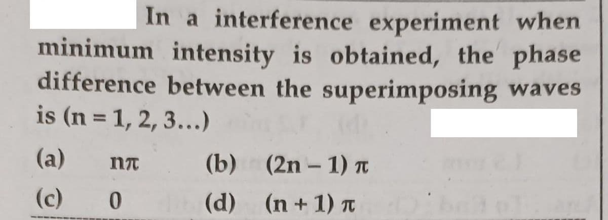 In a interference experiment when
minimum intensity is obtained, the phase
difference between the superimposing waves
is (n = 1, 2, 3...)
%3D
(a)
(b) (2n – 1) TO
(c)
(d) (n+1) T
