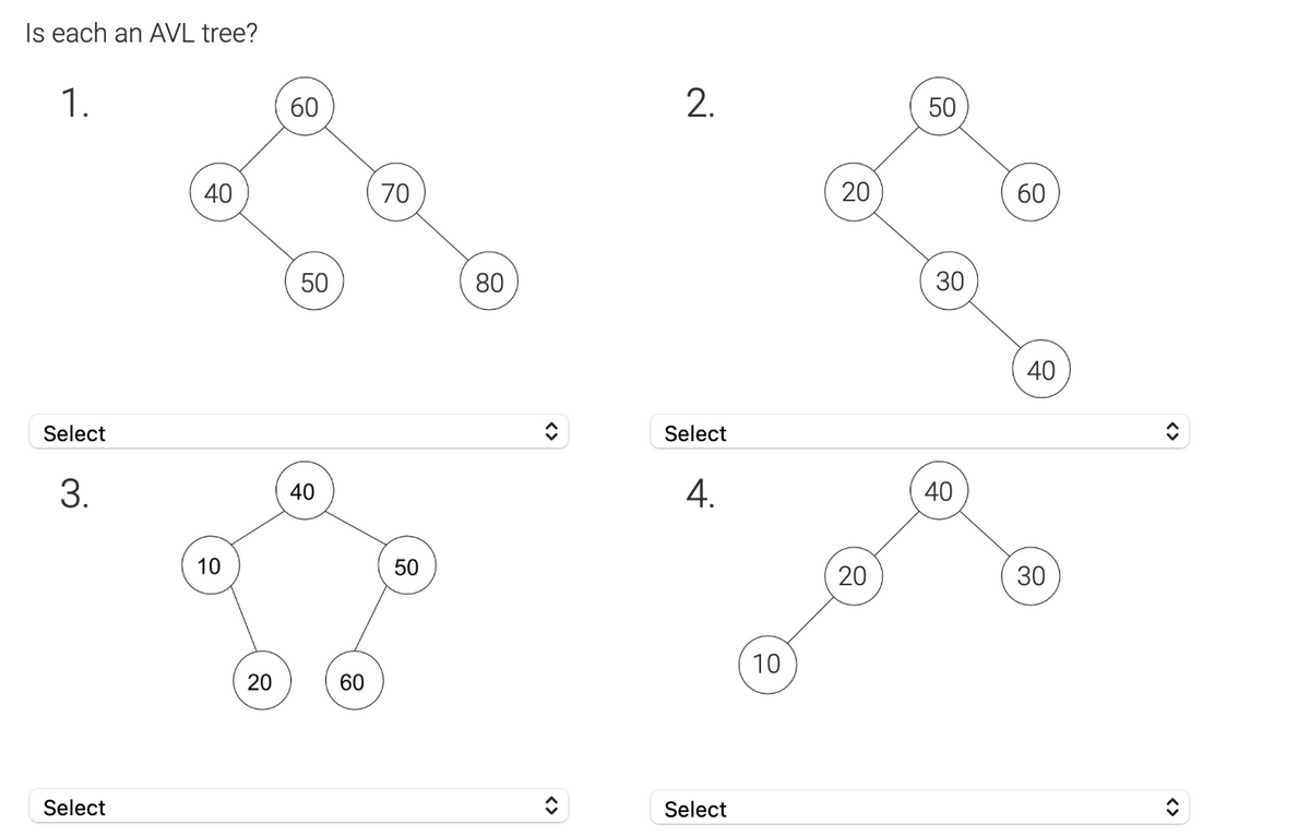 Is each an AVL tree?
1.
Select
3.
Select
40
10
20
60
50
40
60
70
50
80
2.
Select
4.
Select
10
20
20
50
30
40
60
40
30