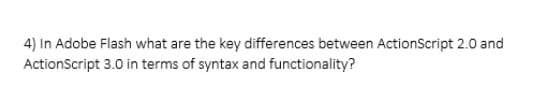 4) In Adobe Flash what are the key differences between ActionScript 2.0 and
ActionScript 3.0 in terms of syntax and functionality?