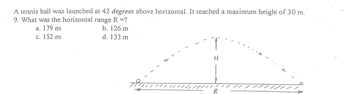 A tennis ball was launched at 42 degrees above horizontal. It reached a maximum height of 30 m.
9. What was the horizontal range R =?
a. 179 m
b. 126 m
c. 152 m
d. 133 m
////
H
منہ لے کر کر