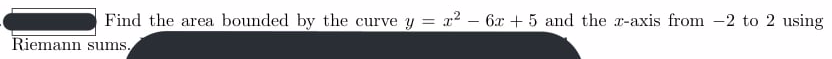 Find the area bounded by the curve y = x² – 6x + 5 and the x-axis from -2 to 2 using
Riemann sums.
