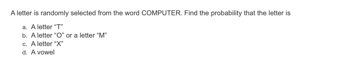 A letter is randomly selected from the word COMPUTER. Find the probability that the letter is
a. A letter “T"
b. A letter “O" or a letter “M"
c. A letter “X"
d. A vowel
