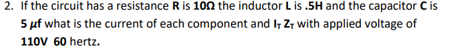 2. If the circuit has a resistance R is 100 the inductor L is .5H and the capacitor C is
5 µf what is the current of each component and I7 Z7 with applied voltage of
110V 60 hertz.
