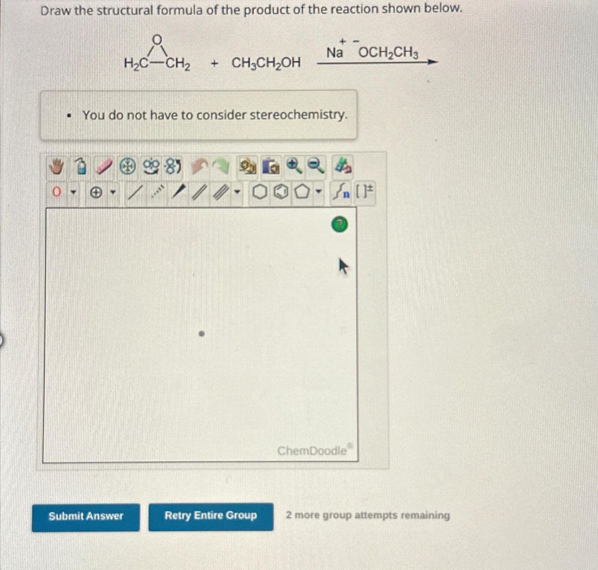 Draw the structural formula of the product of the reaction shown below.
2
H₂C-CH₂ + CH3CH₂OH
You do not have to consider stereochemistry.
198
0 - -
Submit Answer
****
1/2
Na OCH₂CH3
Retry Entire Group
It's
Jn [F
ChemDoodle
2 more group attempts remaining