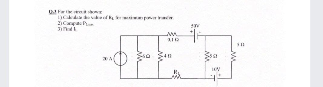 0.3 For the circuit shown:
1) Calculate the value of RL for maximum power transfer.
2) Compute PLmax
3) Find IL
50V
0.1 2
50
4Ω
20 A
10V
R1
