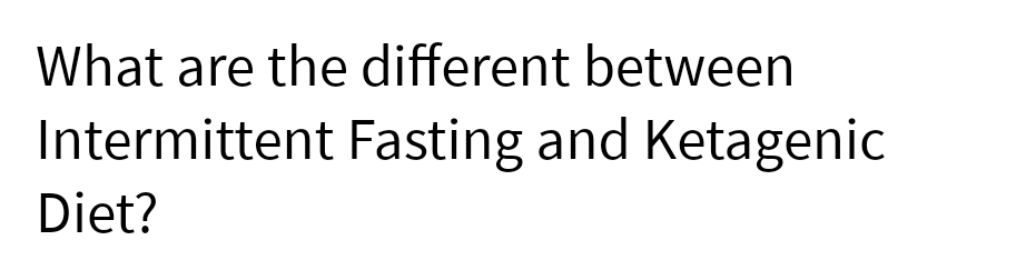 What are the different between
Intermittent Fasting and Ketagenic
Diet?
