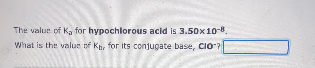 The value of Ka for hypochlorous acid is 3.50x10-8.
What is the value of Kb, for its conjugate base, CIO-?
