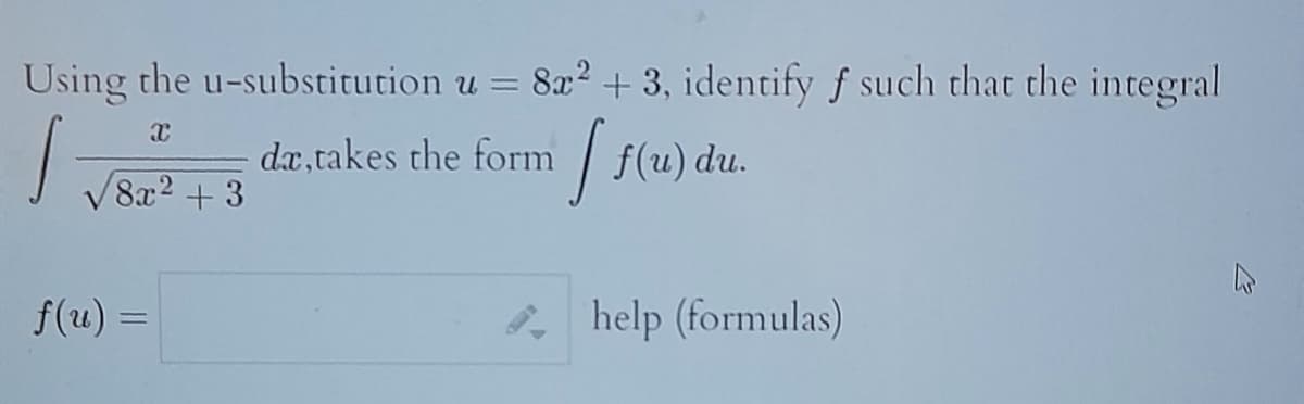 Using the u-substitution u = 8x² + 3, identify f such that the integral
X
I
dar, takes the form [ f(u) du.
8x² + 3
f(u) =
help (formulas)