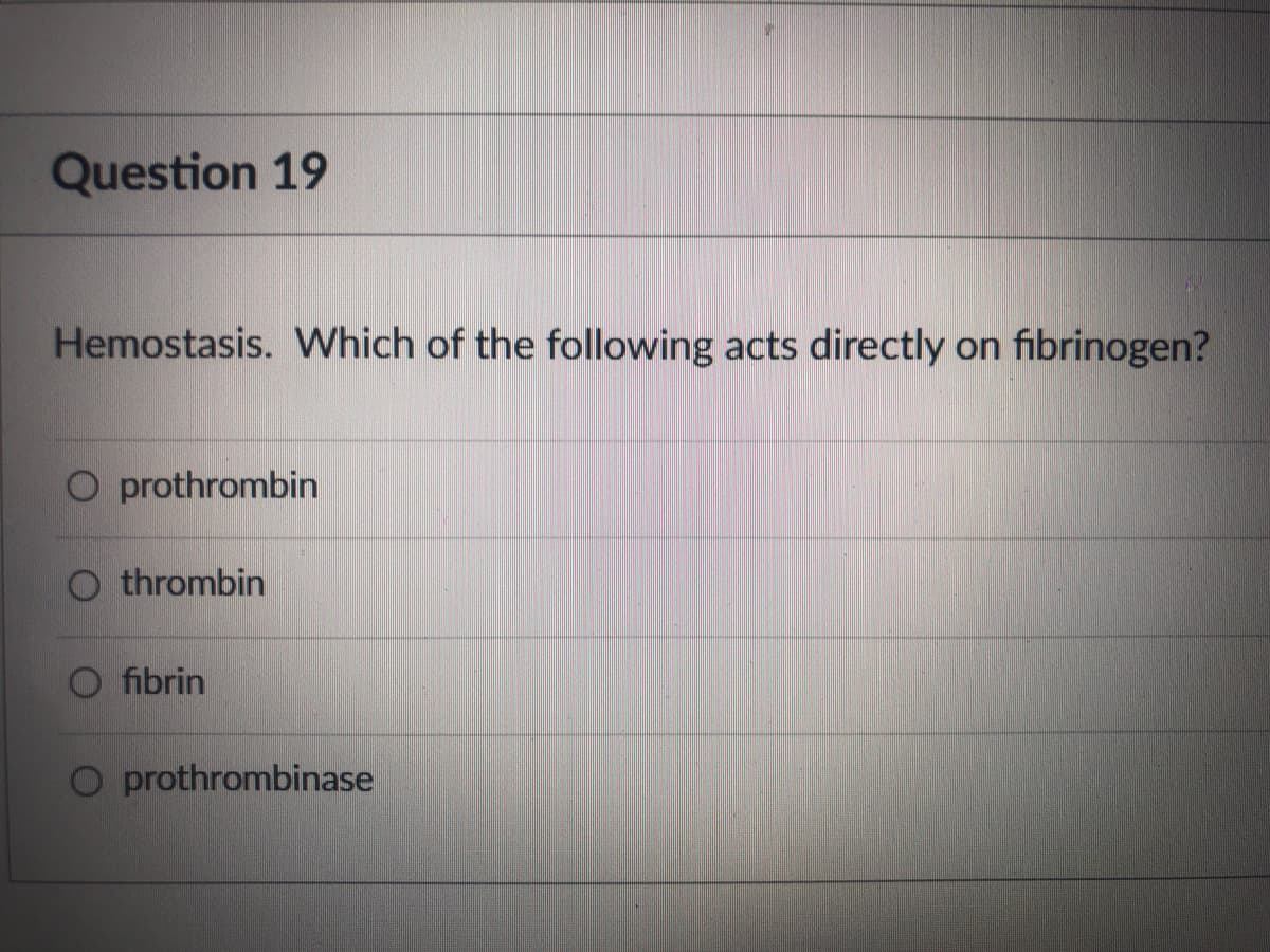 Question 19
Hemostasis. Which of the following acts directly on fibrinogen?
O prothrombin
O thrombin
fibrin
O prothrombinase
