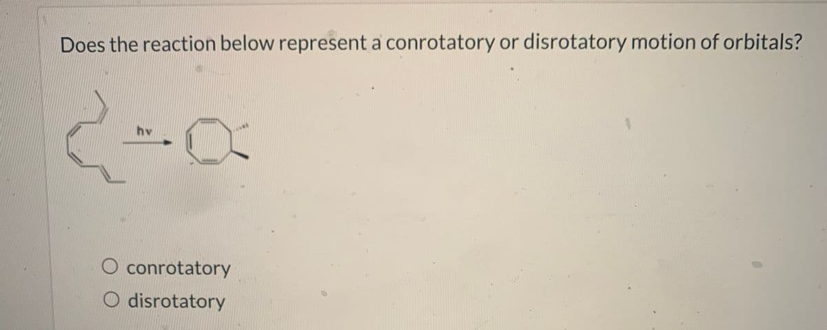 Does the reaction below represent a conrotatory or disrotatory motion of orbitals?
hv
conrotatory
O disrotatory