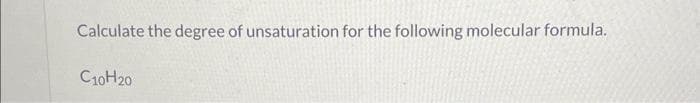 Calculate the degree of unsaturation for the following molecular formula.
C10H20