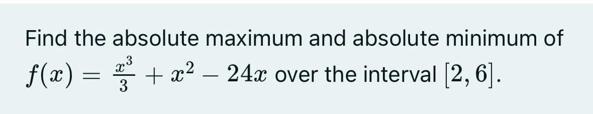 Find the absolute maximum and absolute minimum of
f(x) = + x2 –
24x over the interval 2, 6|.
3
