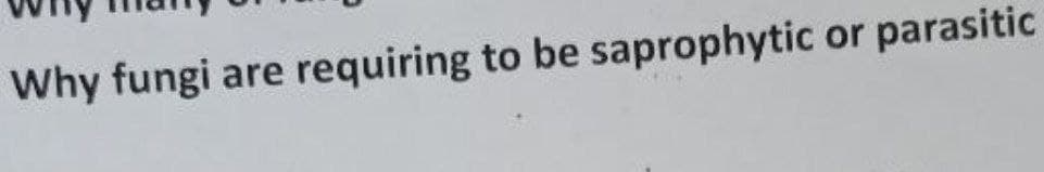 Why fungi are requiring to be saprophytic or parasitic
