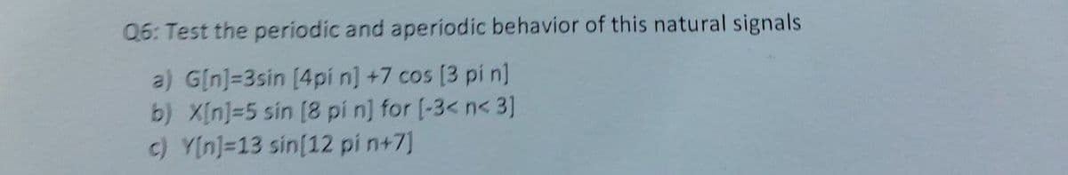 Q6: Test the periodic and aperiodic behavior of this natural signals
a) G[n]=3sin [4pi n] +7 cos [3 pin]
b) X[n]=5 sin [8 pi n] for [-3<n< 3]
c) Y[n]=13 sin[12 pi n+7]