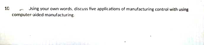 . Jsing your own words, discuss five applications of manufacturing control with using
computer-aided manufacturing.
10
