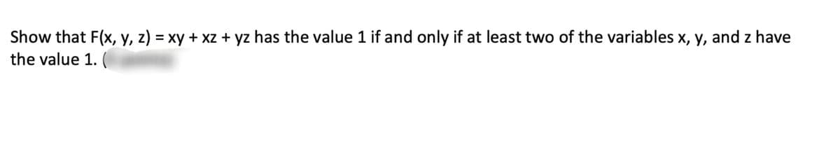 Show that F(x, y, z) = xy + xz + yz has the value 1 if and only if at least two of the variables x, y, and z have
the value 1. (