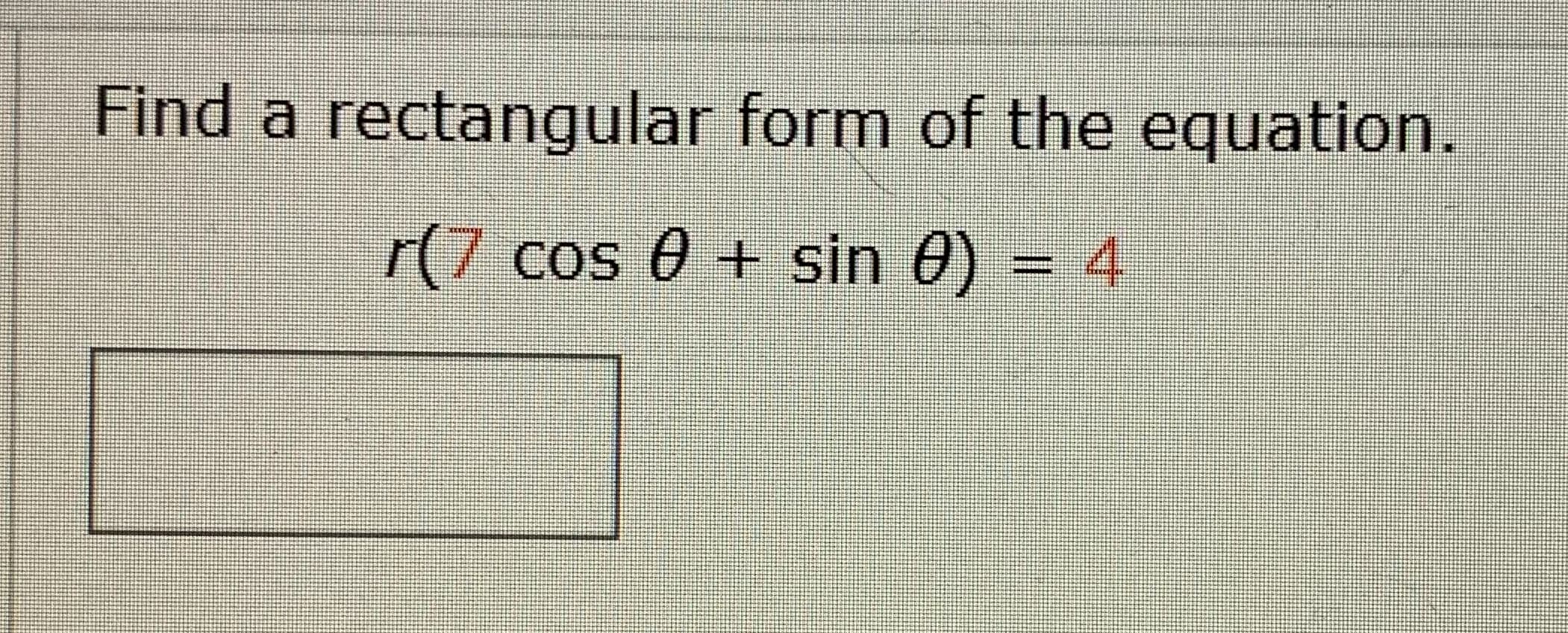 Find a rectangular form of the equation.
r(7 cos 0 + sin 0) = 4
