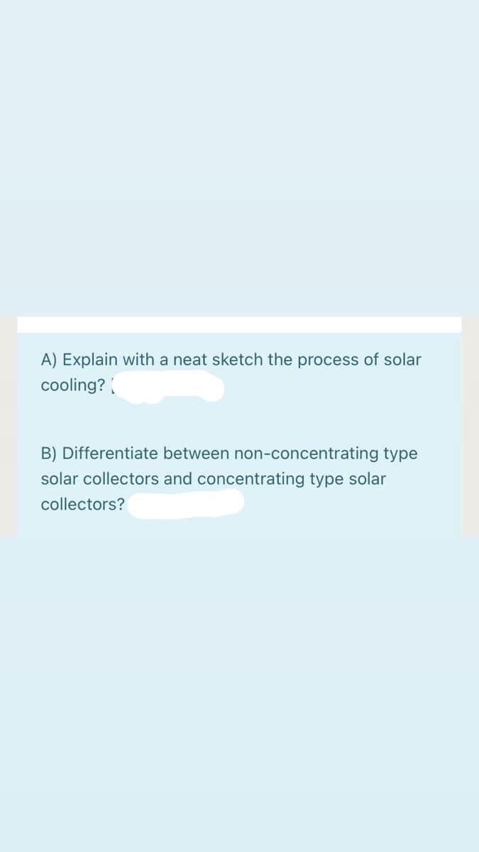 A) Explain with a neat sketch the process of solar
cooling? (
B) Differentiate between non-concentrating type
solar collectors and concentrating type solar
collectors?
