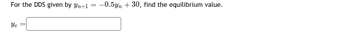 For the DDS given by yn+1 =
Ус
-0.5y + 30, find the equilibrium value.