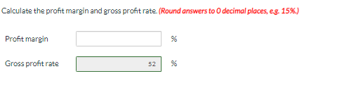 Calculate the profit margin and gross profit rate. (Round answers to O decimal places, e.g. 15%.)
Profit margin
Gross profit rate
52
%
%