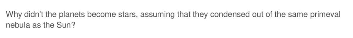 Why didn't the planets become stars, assuming that they condensed out of the same primeval
nebula as the Sun?