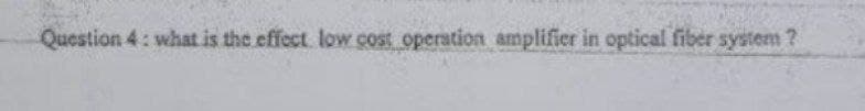 Question 4: what is the effect low cost operation amplifier in optical fiber system ?
