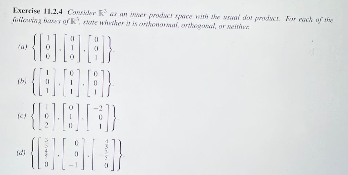 Exercise 11.2.4 Consider R3 as an inner product space with the usual dot product. For each of the
following bases of R3, state whether it is orthonormal, orthogonal, or neither.
{8-8-8}
0
{8-8-8)
1
{Q.83]}
0
(084)
(a)
(b)
(c)
(d)
2