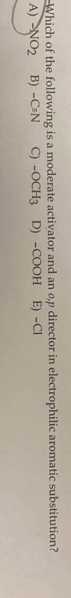 Which of the following is a moderate activator and an o,p director in electrophilic aromatic substitution?
A) NO2
C) -OCH3 D) -COOH
B) -C=N
E) -Cl