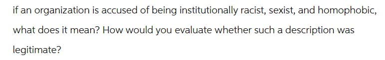 if an organization is accused of being institutionally racist, sexist, and homophobic,
what does it mean? How would you evaluate whether such a description was
legitimate?