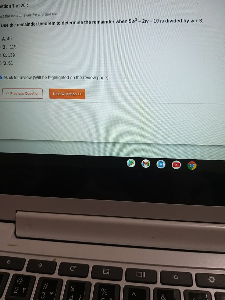 estion 7 of 20 :
ect the best answer for the question.
Use the remainder theorem to determine the remainder when 5w - 2w + 10 is divided by w + 3.
A. 46
В.-119
ОС. 139
O D. 61
- Mark for review (Will be highlighted on the review page)
< Prevlous Question
Next Question >>
->
%23
2
%
