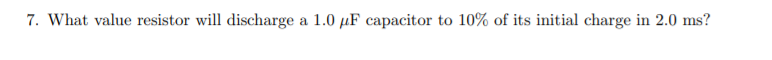 7. What value resistor will discharge a 1.0 µF capacitor to 10% of its initial charge in 2.0 ms?
