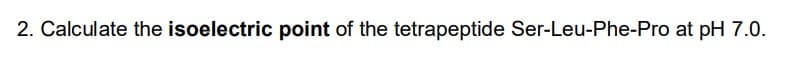 2. Calculate the isoelectric point of the tetrapeptide Ser-Leu-Phe-Pro at pH 7.0.