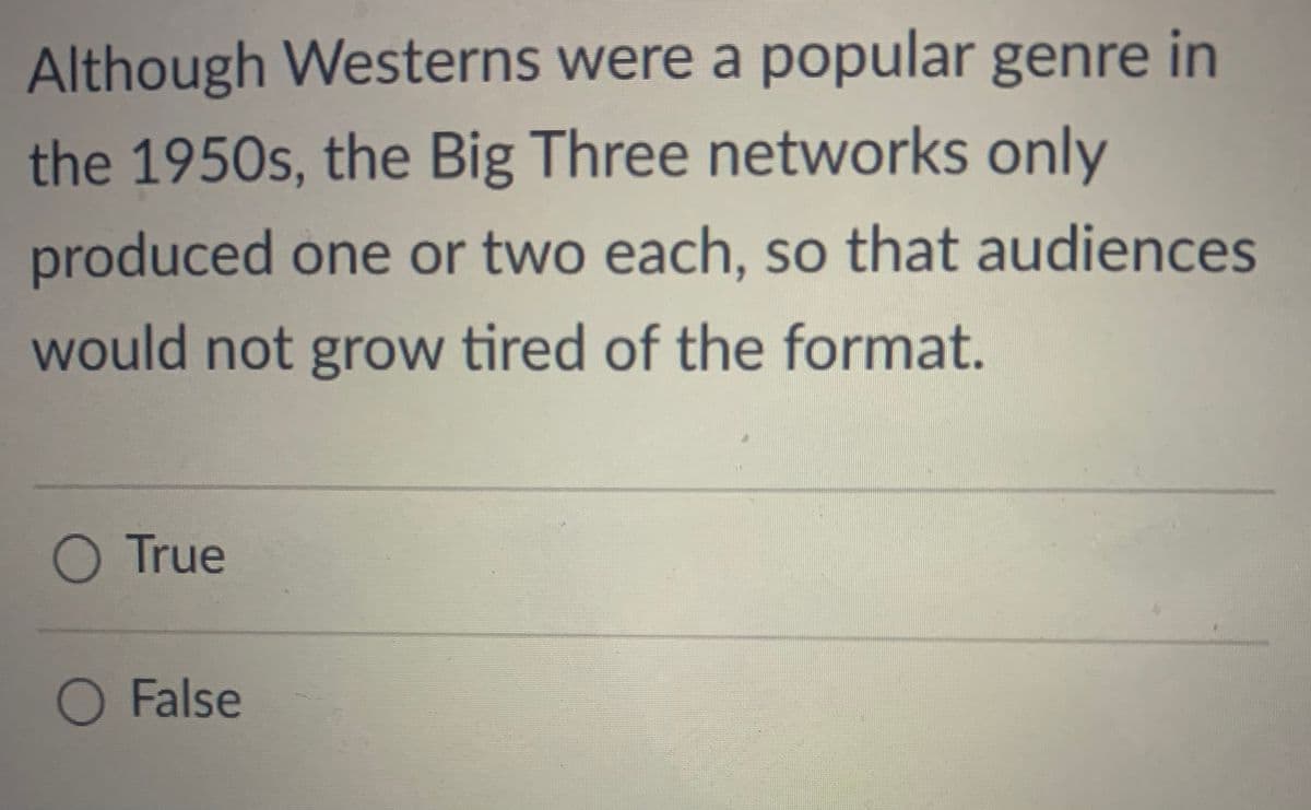 Although Westerns were a popular genre in
the 1950s, the Big Three networks only
produced one or two each, so that audiences
would not grow tired of the format.
O True
O False
