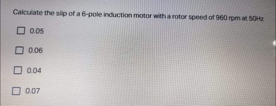 Calculate the slip of a 6-pole induction motor with a rotor speed of 960 rpm at 50HZ
O 0.05
口 0.06
0.04
0.07
