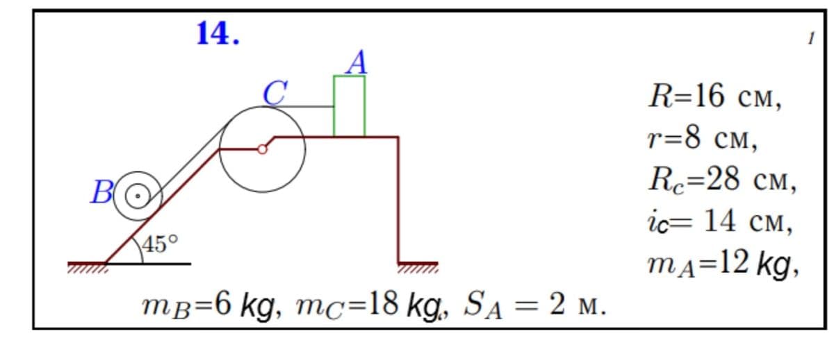 BO
45°
14.
A
mB=6 kg, mc=18 kg, SA = 2 M.
R=16 CM,
r=8 CM,
Rc=28 CM,
ic= 14 CM,
mA=12 kg,