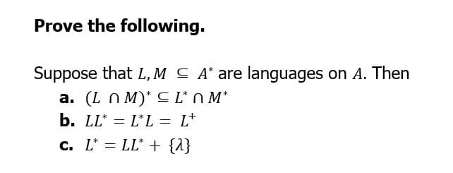 Prove the following.
Suppose that L, M ≤ A* are languages on A. Then
a. (L nM)* L* OM*
b. LL LL = L*
c. L = LL + {2}
=