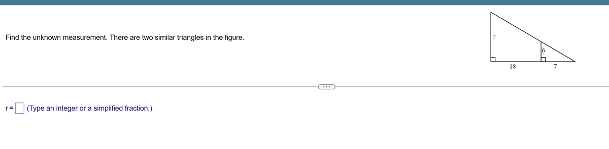 Find the unknown measurement. There are two similar triangles in the figure.
r= (Type an integer or a simplified fraction.)
r
18
7